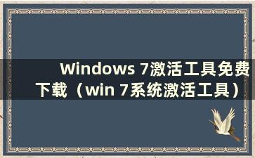 Windows 7激活工具免费下载（win 7系统激活工具）